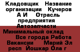 Кладовщик › Название организации ­ Кучеров А.И. › Отрасль предприятия ­ Автозапчасти › Минимальный оклад ­ 24 000 - Все города Работа » Вакансии   . Марий Эл респ.,Йошкар-Ола г.